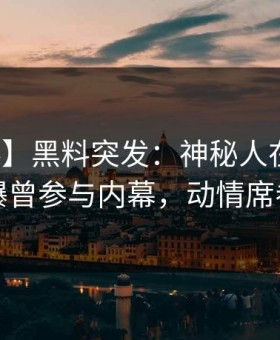 【爆料】黑料突发：神秘人在中午时分被曝曾参与内幕，动情席卷全网
