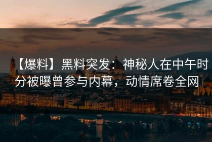 【爆料】黑料突发：神秘人在中午时分被曝曾参与内幕，动情席卷全网