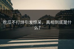 吃瓜不打烊引发惊呆，真相到底是什么？