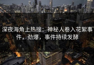 深夜海角上热搜：神秘人卷入花絮事件，劲爆，事件持续发酵
