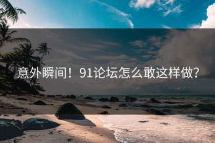 意外瞬间！91论坛怎么敢这样做？