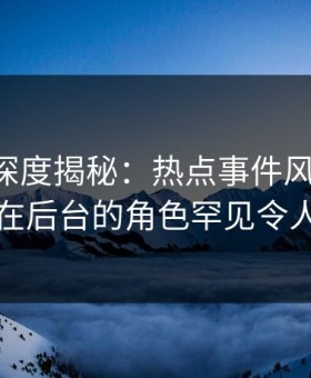 51爆料深度揭秘：热点事件风波背后，网红在后台的角色罕见令人意外