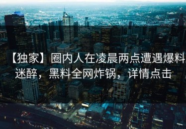 【独家】圈内人在凌晨两点遭遇爆料 迷醉，黑料全网炸锅，详情点击