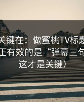 真正的关键在：做蜜桃TV标题别再堆词：真正有效的是“弹幕三句式”（这才是关键）