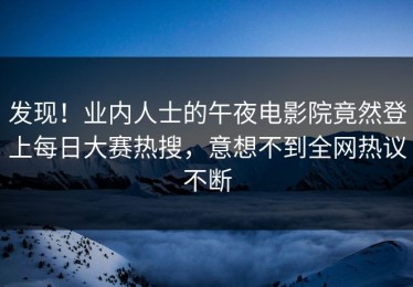 发现！业内人士的午夜电影院竟然登上每日大赛热搜，意想不到全网热议不断