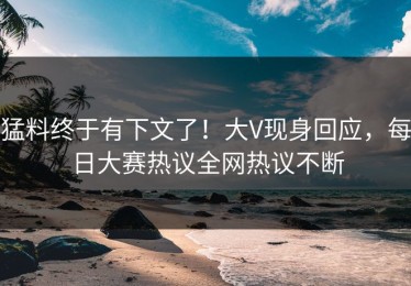 猛料终于有下文了！大V现身回应，每日大赛热议全网热议不断