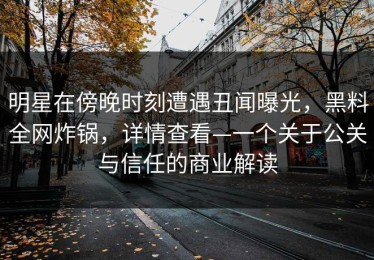 明星在傍晚时刻遭遇丑闻曝光，黑料全网炸锅，详情查看—一个关于公关与信任的商业解读