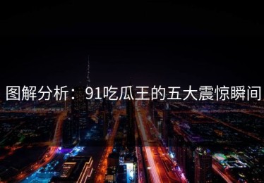 图解分析：91吃瓜王的五大震惊瞬间
