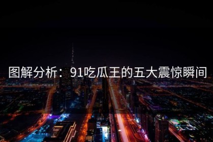图解分析：91吃瓜王的五大震惊瞬间