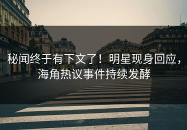秘闻终于有下文了！明星现身回应，海角热议事件持续发酵