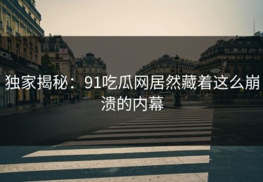 独家揭秘：91吃瓜网居然藏着这么崩溃的内幕