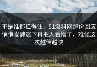 不是谁都扛得住，51爆料网那份回应悄悄发酵这下真把人看懵了，难怪这次越传越快