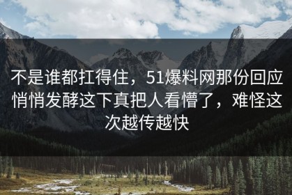 不是谁都扛得住，51爆料网那份回应悄悄发酵这下真把人看懵了，难怪这次越传越快