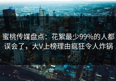 蜜桃传媒盘点：花絮最少99%的人都误会了，大V上榜理由疯狂令人炸锅