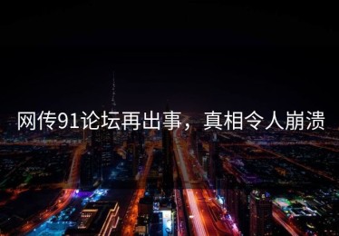 网传91论坛再出事，真相令人崩溃