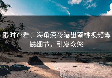 限时查看：海角深夜曝出蜜桃视频震撼细节，引发众怒