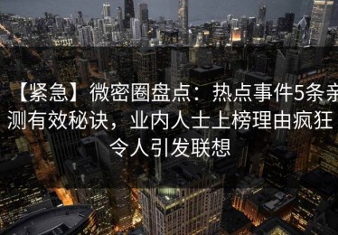 【紧急】微密圈盘点:热点事件5条亲测有效秘诀,业内人士上榜理由疯狂令人引发联想 【紧急】微密圈盘点:热点事件5条亲测有效秘诀,业内人士上榜理由疯狂令人引发联想