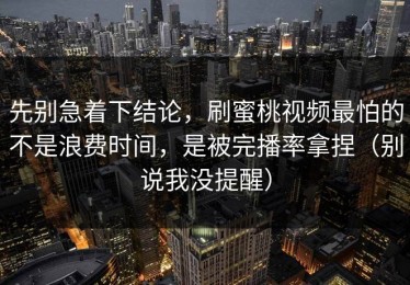 先别急着下结论，刷蜜桃视频最怕的不是浪费时间，是被完播率拿捏（别说我没提醒）