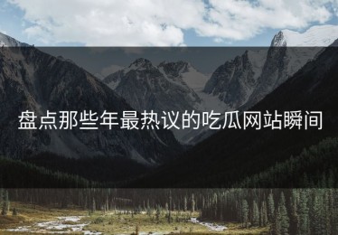 盘点那些年最热议的吃瓜网站瞬间
