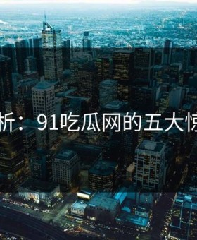 图解分析：91吃瓜网的五大惊呆瞬间