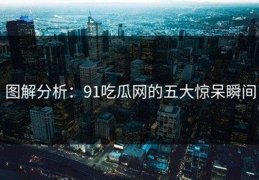 图解分析：91吃瓜网的五大惊呆瞬间