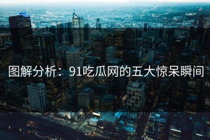 图解分析：91吃瓜网的五大惊呆瞬间
