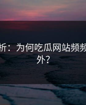 深度解析：为何吃瓜网站频频引发意外？