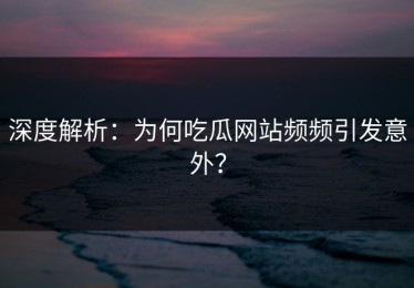 深度解析：为何吃瓜网站频频引发意外？