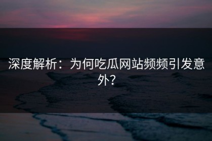 深度解析：为何吃瓜网站频频引发意外？