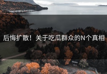 后悔扩散！关于吃瓜群众的N个真相