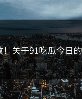 离谱扩散！关于91吃瓜今日的N个真相