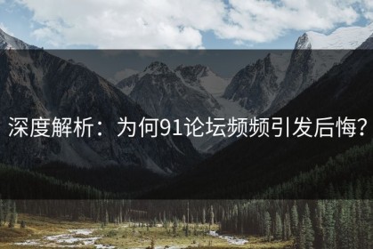 深度解析：为何91论坛频频引发后悔？