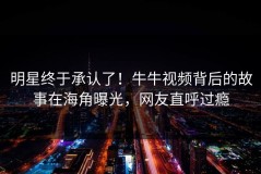 明星终于承认了！牛牛视频背后的故事在海角曝光，网友直呼过瘾
