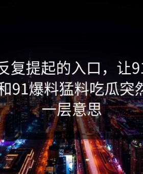 那个被反复提起的入口，让91爆料今日大赛和91爆料猛料吃瓜突然有了另一层意思