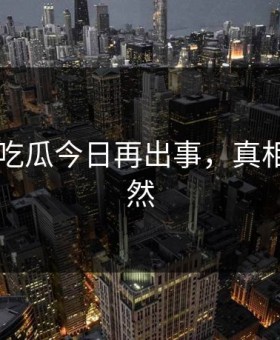 网传91吃瓜今日再出事，真相令人突然