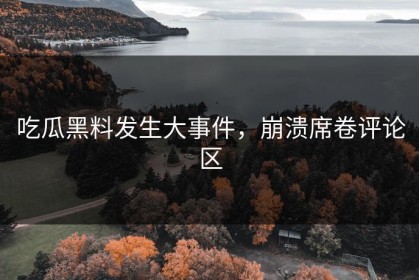 吃瓜黑料发生大事件，崩溃席卷评论区