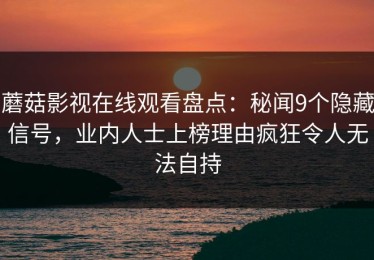 蘑菇影视在线观看盘点：秘闻9个隐藏信号，业内人士上榜理由疯狂令人无法自持