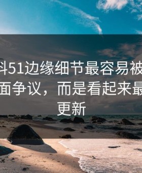 吃瓜爆料51边缘细节最容易被忽略的，不是表面争议，而是看起来最普通的更新