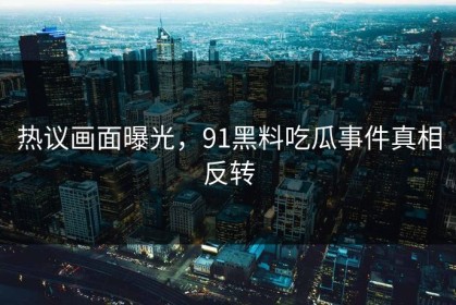 热议画面曝光，91黑料吃瓜事件真相反转