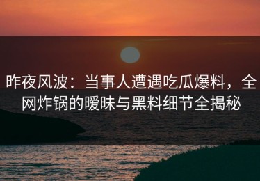 昨夜风波：当事人遭遇吃瓜爆料，全网炸锅的暧昧与黑料细节全揭秘