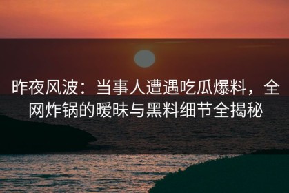 昨夜风波：当事人遭遇吃瓜爆料，全网炸锅的暧昧与黑料细节全揭秘