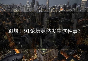 尴尬！91论坛竟然发生这种事？