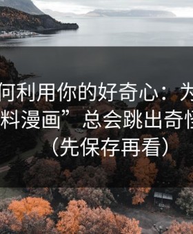 它们如何利用你的好奇心：为什么搜索“黑料漫画”总会跳出奇怪结果？（先保存再看）