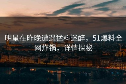 明星在昨晚遭遇猛料迷醉，51爆料全网炸锅，详情探秘