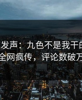 大V深夜发声：九色不是我干的！海角全网疯传，评论数破万