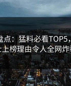 鉴黄师盘点：猛料必看TOP5，业内人士上榜理由令人全网炸裂