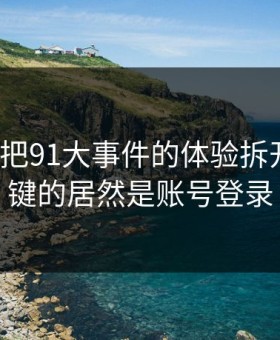 我用7天把91大事件的体验拆开：最关键的居然是账号登录