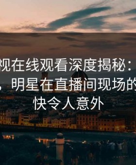 蘑菇影视在线观看深度揭秘：爆料风波背后，明星在直播间现场的角色极快令人意外