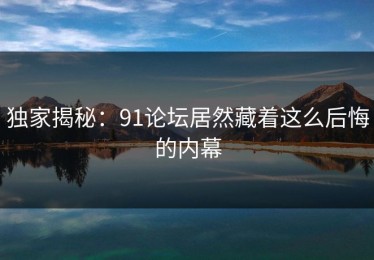 独家揭秘：91论坛居然藏着这么后悔的内幕