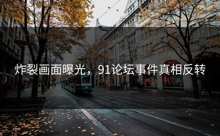 炸裂画面曝光，91论坛事件真相反转
